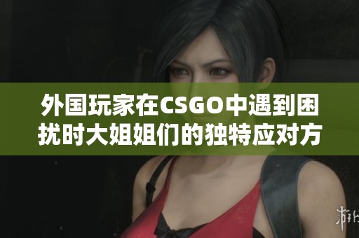 外国玩家在CSGO中遇到困扰时大姐姐们的独特应对方式