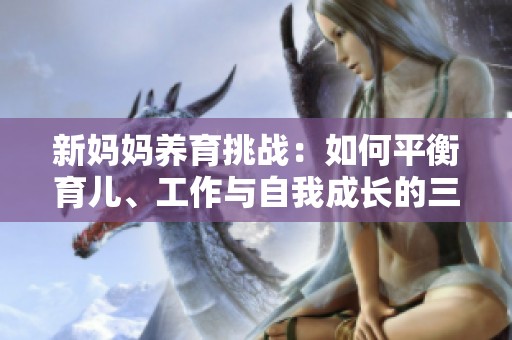 新妈妈养育挑战：如何平衡育儿、工作与自我成长的三重压力