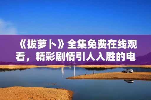 《拔萝卜》全集免费在线观看，精彩剧情引人入胜的电视剧推荐