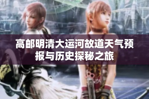 高邮明清大运河故道天气预报与历史探秘之旅