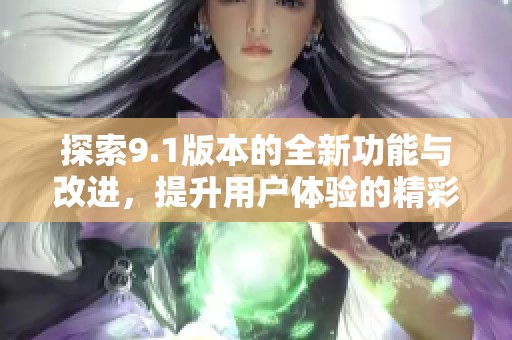 探索9.1版本的全新功能与改进，提升用户体验的精彩之旅