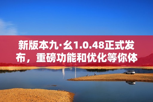 新版本九·幺1.0.48正式发布，重磅功能和优化等你体验