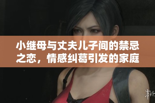 小继母与丈夫儿子间的禁忌之恋，情感纠葛引发的家庭风波