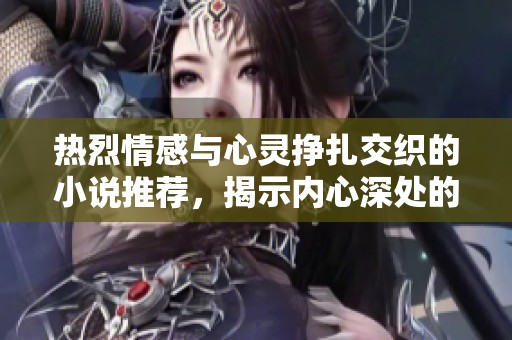 热烈情感与心灵挣扎交织的小说推荐，揭示内心深处的燥热与渴望
