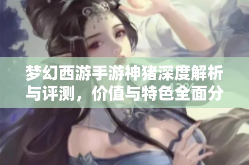 梦幻西游手游神猪深度解析与评测，价值与特色全面分析