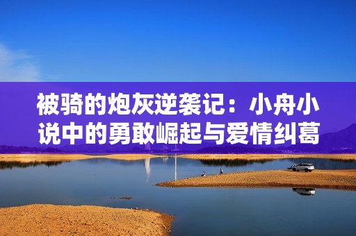 被骑的炮灰逆袭记：小舟小说中的勇敢崛起与爱情纠葛