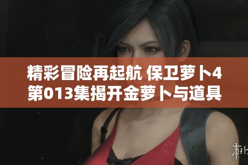 精彩冒险再起航 保卫萝卜4第013集揭开金萝卜与道具的全新挑战之旅