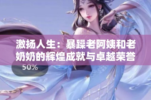 激扬人生：暴躁老阿姨和老奶奶的辉煌成就与卓越荣誉之路
