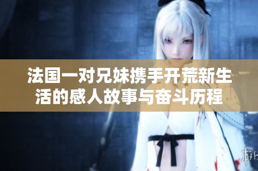 法国一对兄妹携手开荒新生活的感人故事与奋斗历程