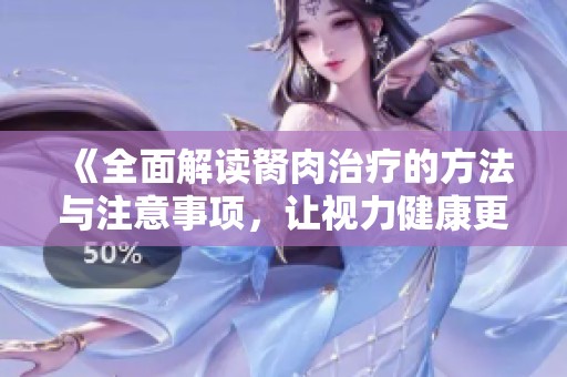 《全面解读胬肉治疗的方法与注意事项，让视力健康更有保障》