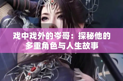戏中戏外的岑哥：探秘他的多重角色与人生故事
