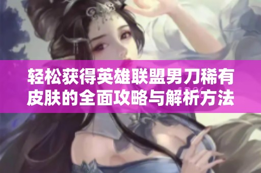 轻松获得英雄联盟男刀稀有皮肤的全面攻略与解析方法