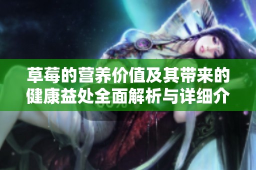 草莓的营养价值及其带来的健康益处全面解析与详细介绍