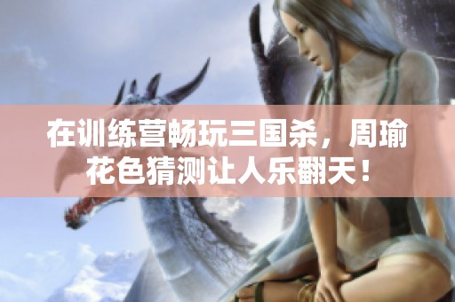 在训练营畅玩三国杀，周瑜花色猜测让人乐翻天！