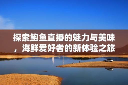 探索鲍鱼直播的魅力与美味，海鲜爱好者的新体验之旅