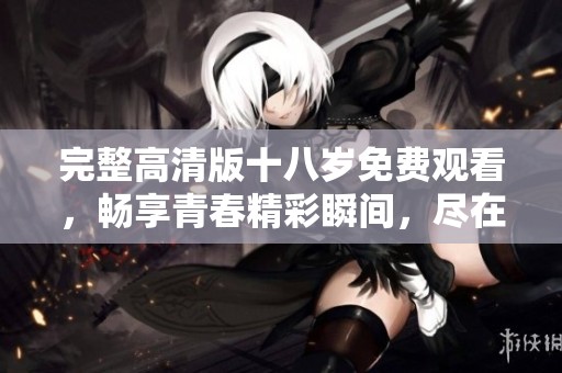 完整高清版十八岁免费观看，畅享青春精彩瞬间，尽在其中