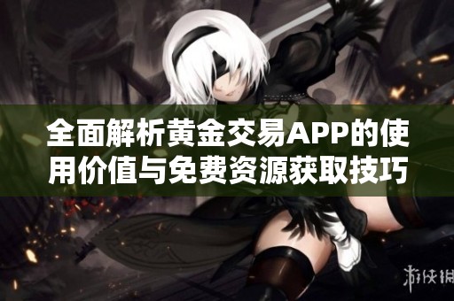 全面解析黄金交易APP的使用价值与免费资源获取技巧
