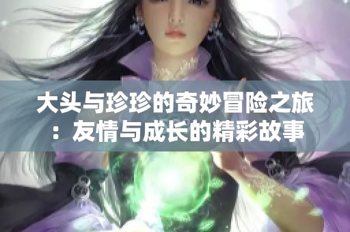 大头与珍珍的奇妙冒险之旅：友情与成长的精彩故事