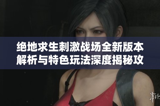 绝地求生刺激战场全新版本解析与特色玩法深度揭秘攻略