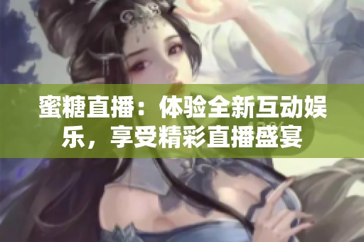 蜜糖直播：体验全新互动娱乐，享受精彩直播盛宴