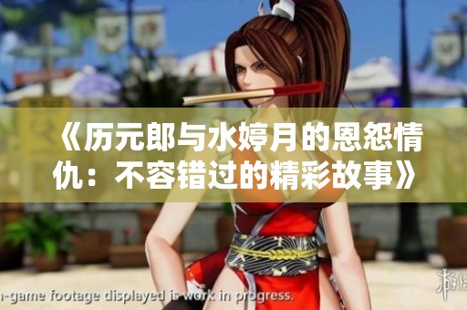 《历元郎与水婷月的恩怨情仇：不容错过的精彩故事》