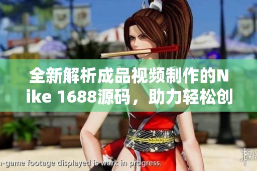 全新解析成品视频制作的Nike 1688源码，助力轻松创作高质量内容