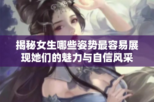 揭秘女生哪些姿势最容易展现她们的魅力与自信风采