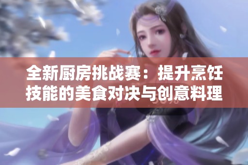 全新厨房挑战赛：提升烹饪技能的美食对决与创意料理之旅