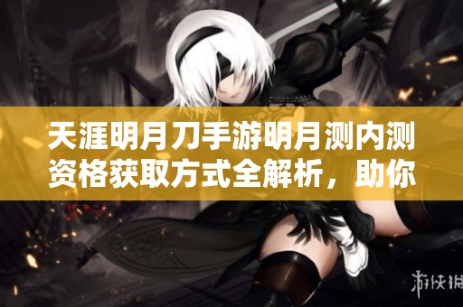 天涯明月刀手游明月测内测资格获取方式全解析，助你轻松参与体验