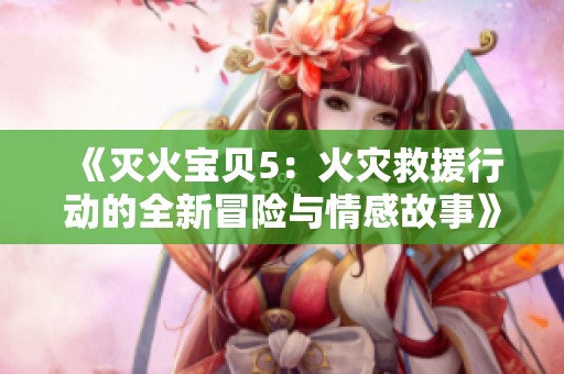《灭火宝贝5：火灾救援行动的全新冒险与情感故事》