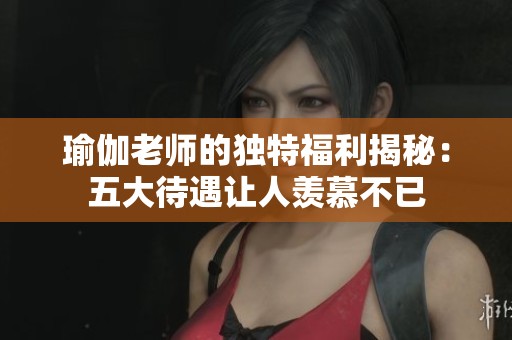 瑜伽老师的独特福利揭秘：五大待遇让人羡慕不已