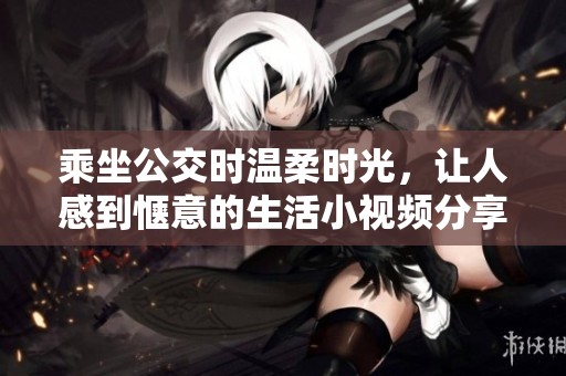 乘坐公交时温柔时光，让人感到惬意的生活小视频分享