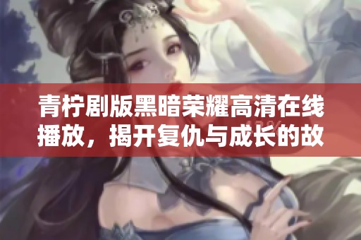 青柠剧版黑暗荣耀高清在线播放，揭开复仇与成长的故事之旅