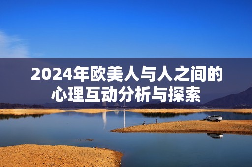 2024年欧美人与人之间的心理互动分析与探索