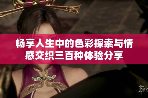 畅享人生中的色彩探索与情感交织三百种体验分享