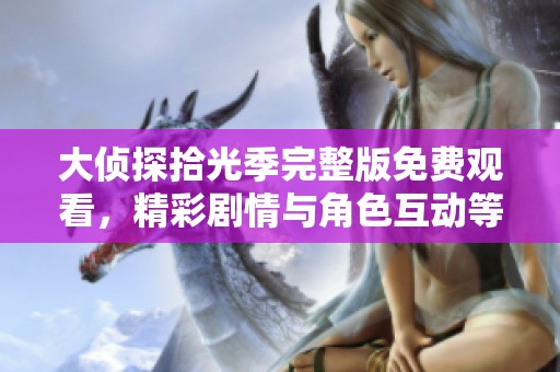 大侦探拾光季完整版免费观看，精彩剧情与角色互动等你来体验