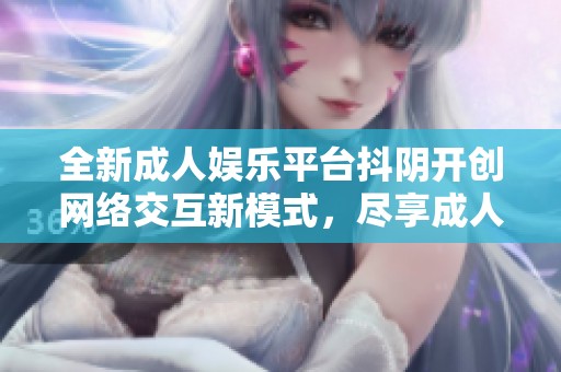 全新成人娱乐平台抖阴开创网络交互新模式，尽享成人内容乐趣