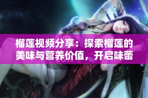 榴莲视频分享：探索榴莲的美味与营养价值，开启味蕾之旅