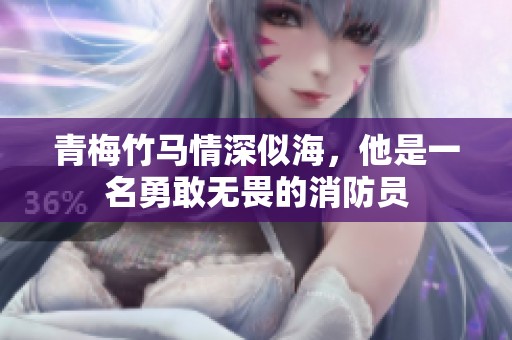 青梅竹马情深似海，他是一名勇敢无畏的消防员