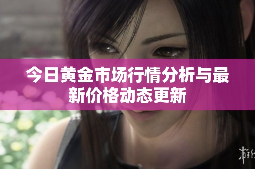 今日黄金市场行情分析与最新价格动态更新