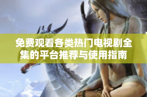 免费观看各类热门电视剧全集的平台推荐与使用指南