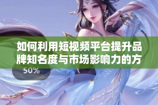 如何利用短视频平台提升品牌知名度与市场影响力的方法解析
