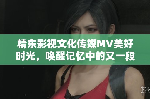 精东影视文化传媒MV美好时光，唤醒记忆中的又一段动人旋律