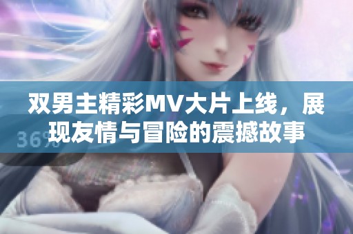 双男主精彩MV大片上线，展现友情与冒险的震撼故事
