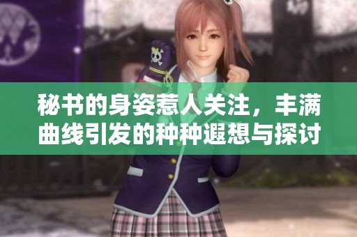 秘书的身姿惹人关注，丰满曲线引发的种种遐想与探讨