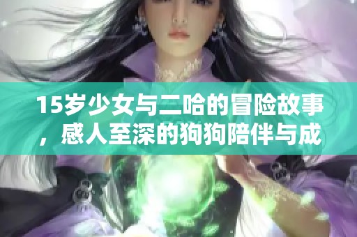 15岁少女与二哈的冒险故事，感人至深的狗狗陪伴与成长之旅