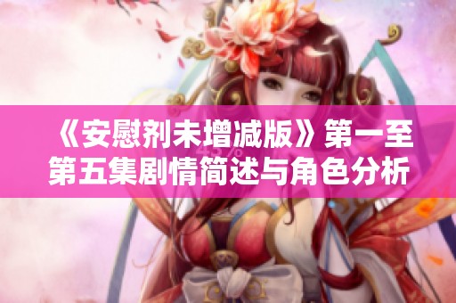 《安慰剂未增减版》第一至第五集剧情简述与角色分析全篇解析