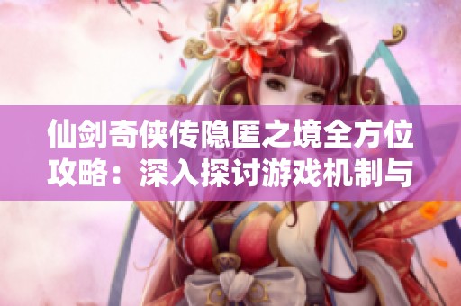 仙剑奇侠传隐匿之境全方位攻略：深入探讨游戏机制与角色成长路径