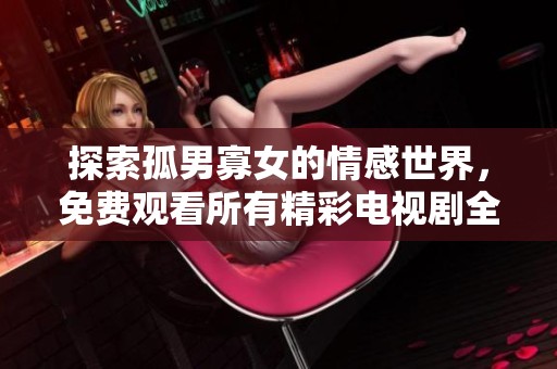 探索孤男寡女的情感世界，免费观看所有精彩电视剧全集内容