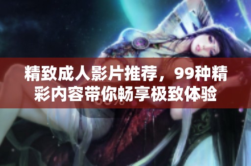 精致成人影片推荐，99种精彩内容带你畅享极致体验